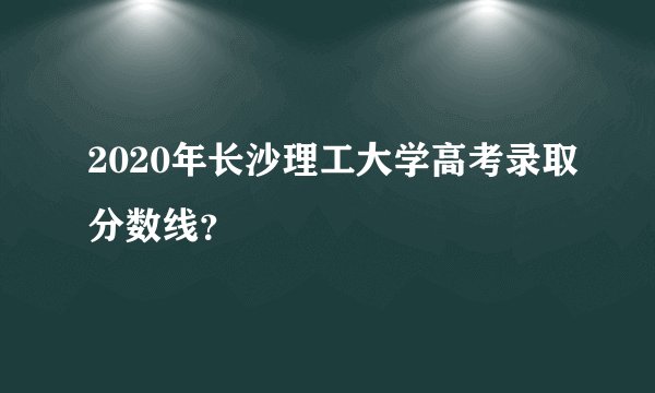 2020年长沙理工大学高考录取分数线?