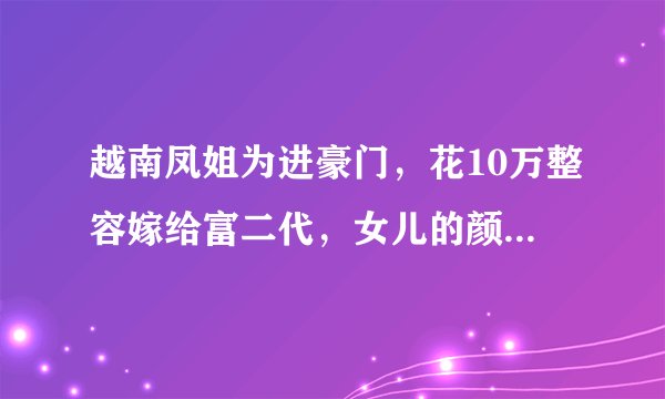 越南凤姐为进豪门,花10万整容嫁给富二代,女儿的颜值更像谁?